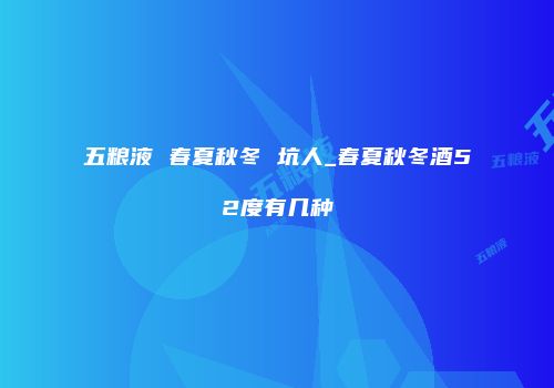五粮液 春夏秋冬 坑人_春夏秋冬酒52度有几种