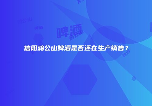 信阳鸡公山啤酒是否还在生产销售？