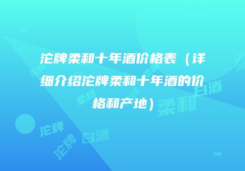 沱牌柔和十年酒价格表（详细介绍沱牌柔和十年酒的价格和产地）