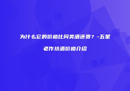 为什么它的价格比同类酒还贵？-五星老作坊酒价格介绍