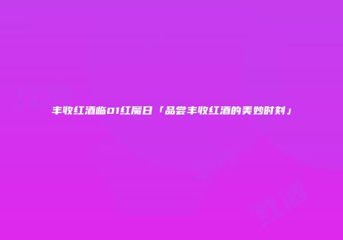 丰收红酒临01红魔日「品尝丰收红酒的美妙时刻」
