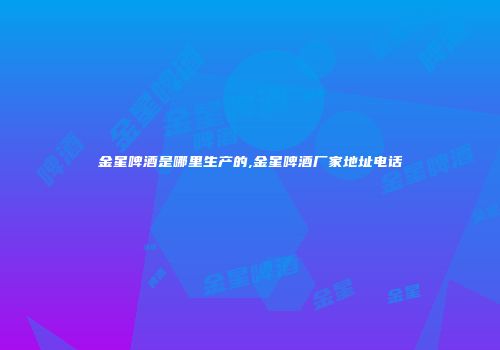 金星啤酒是哪里生产的,金星啤酒厂家地址电话