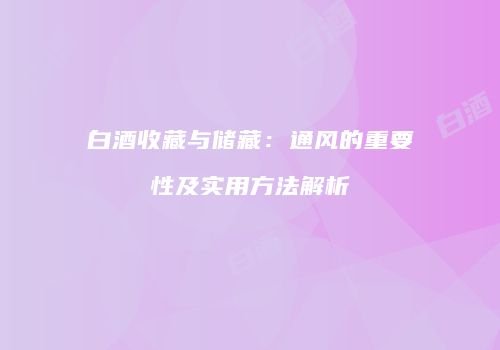 白酒收藏与储藏：通风的重要性及实用方法解析