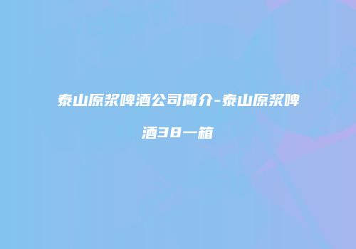 泰山原浆啤酒公司简介-泰山原浆啤酒38一箱