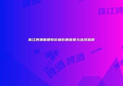 珠江啤酒瓶回收价格影响因素与选择指南