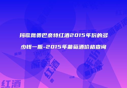 玛歌鹰贵巴奈特红酒2015年份的多少钱一瓶-2015年葡萄酒价格查询