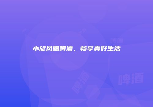 小旋风喝啤酒，畅享美好生活