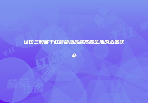 法国三利多干红葡萄酒品味高端生活的必备饮品