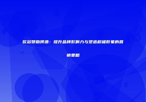 欧冠赞助啤酒：提升品牌影响力与塑造积极形象的营销策略