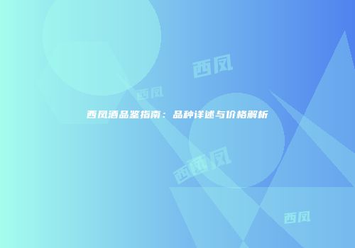 西凤酒品鉴指南：品种详述与价格解析