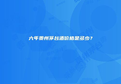 六年贵州茅台酒价格是多少？