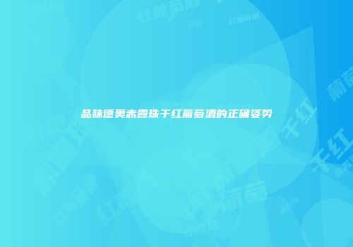 品味德奥赤霞珠干红葡萄酒的正确姿势