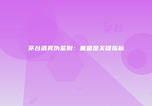 茅台酒真伪鉴别：重量是关键指标