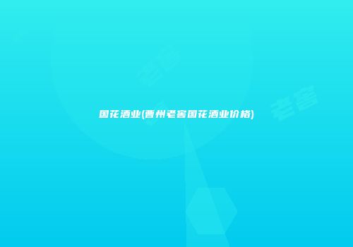 国花酒业(曹州老窖国花酒业价格)