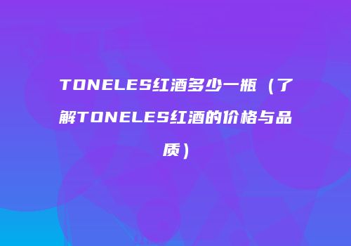 TONELES红酒多少一瓶（了解TONELES红酒的价格与品质）