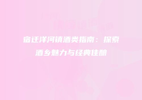 宿迁洋河镇酒类指南：探索酒乡魅力与经典佳酿