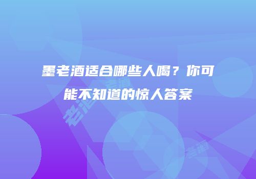 墨老酒适合哪些人喝？你可能不知道的惊人答案