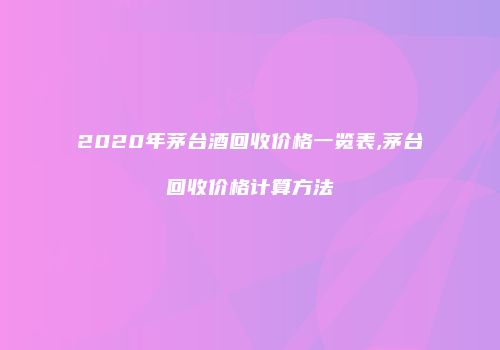 2020年茅台酒回收价格一览表,茅台回收价格计算方法