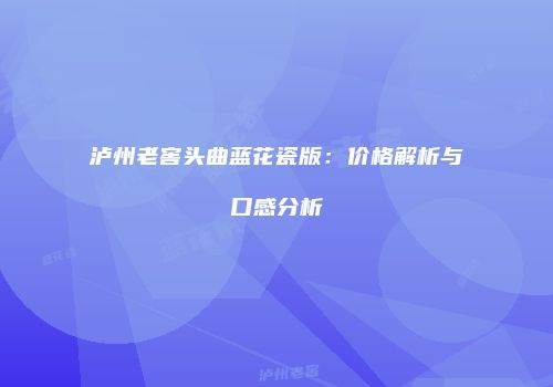 泸州老窖头曲蓝花瓷版：价格解析与口感分析