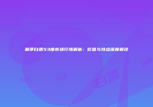 赖茅白酒53度市场行情解析：价值与特点深度解读