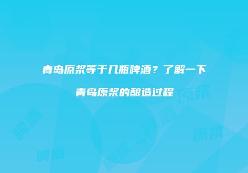 青岛原浆等于几瓶啤酒？了解一下青岛原浆的酿造过程