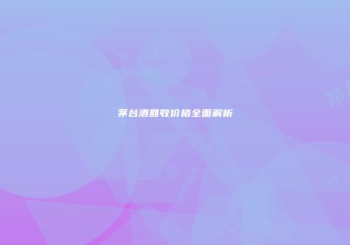 茅台酒回收价格全面解析