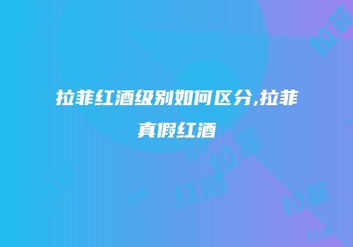 拉菲红酒级别如何区分,拉菲真假红酒