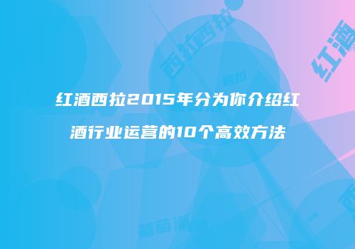 红酒西拉2015年分为你介绍红酒行业运营的10个高效方法