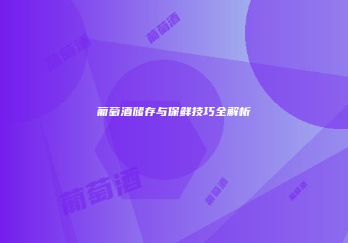 葡萄酒储存与保鲜技巧全解析