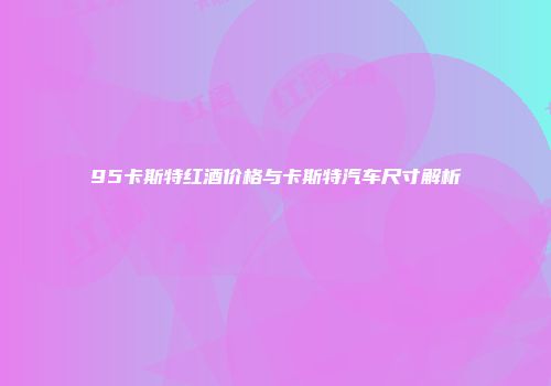 95卡斯特红酒价格与卡斯特汽车尺寸解析