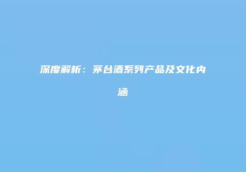 深度解析：茅台酒系列产品及文化内涵