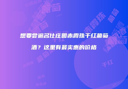 想要尝遍名仕庄园赤霞珠干红葡萄酒？这里有最实惠的价格