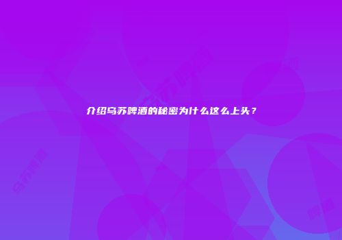 介绍乌苏啤酒的秘密为什么这么上头？