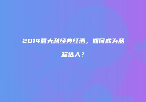 2014意大利经典红酒，如何成为品鉴达人？