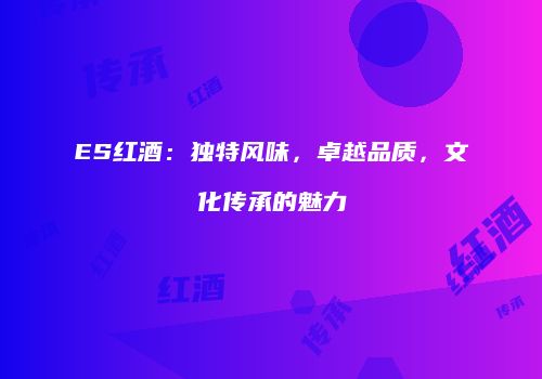 ES红酒：独特风味，卓越品质，文化传承的魅力