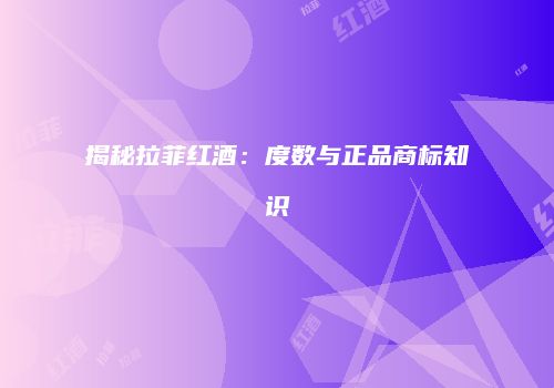 揭秘拉菲红酒：度数与正品商标知识