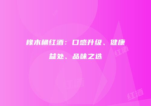 橡木桶红酒：口感升级、健康益处、品味之选
