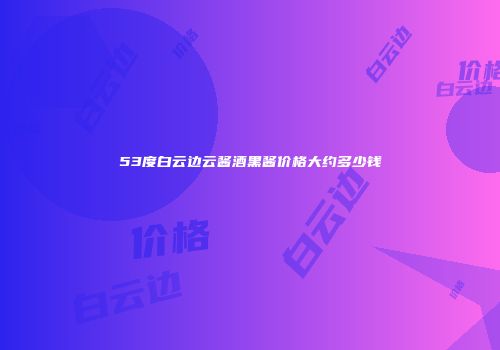 53度白云边云酱酒黑酱价格大约多少钱