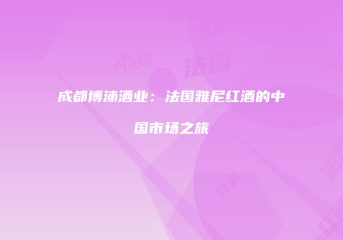 成都博沛酒业：法国雅尼红酒的中国市场之旅
