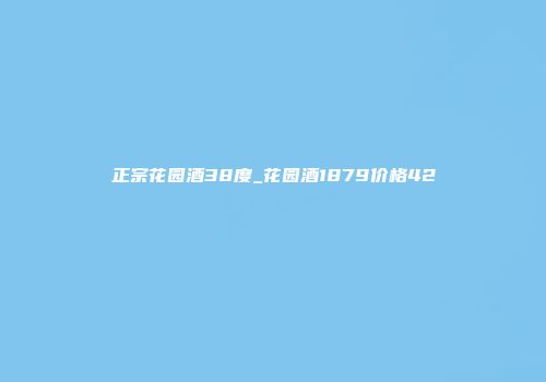 正宗花园酒38度_花园酒1879价格42