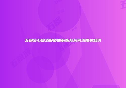 五粮液石榴酒保质期解析及系列酒相关知识