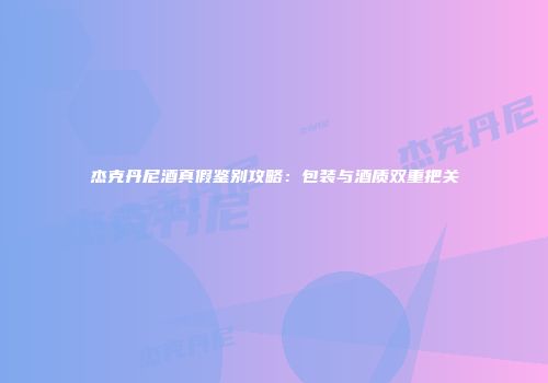 杰克丹尼酒真假鉴别攻略：包装与酒质双重把关
