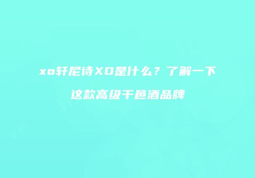 xo轩尼诗XO是什么？了解一下这款高级干邑酒品牌