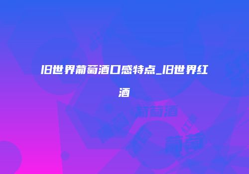 旧世界葡萄酒口感特点_旧世界红酒