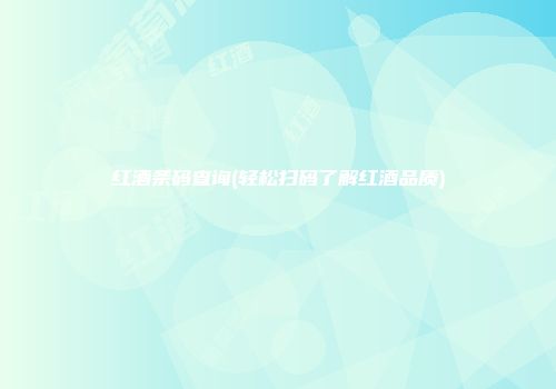 红酒条码查询(轻松扫码了解红酒品质)