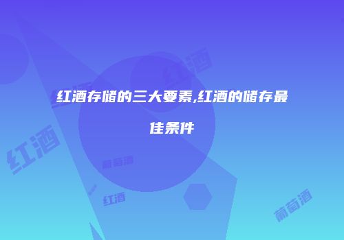红酒存储的三大要素,红酒的储存最佳条件