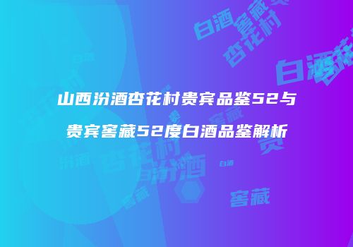 山西汾酒杏花村贵宾品鉴52与贵宾窖藏52度白酒品鉴解析