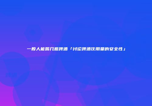 一般人能喝几瓶啤酒「讨论啤酒饮用量的安全性」