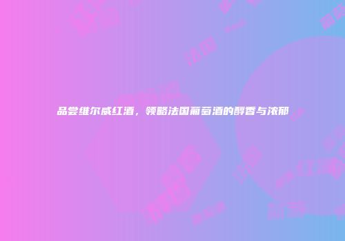 品尝维尔威红酒，领略法国葡萄酒的醇香与浓郁