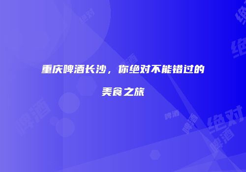 重庆啤酒长沙，你绝对不能错过的美食之旅
